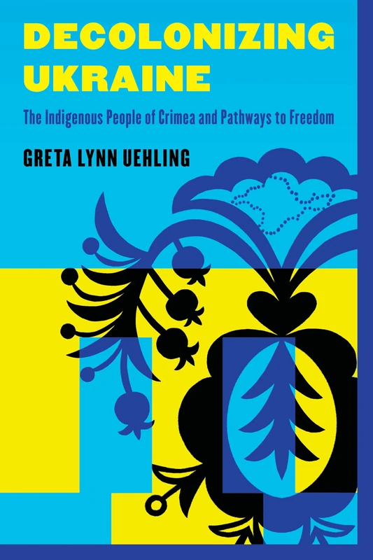 Decolonizing Ukraine: The Indigenous People of Crimea and Pathways to Freedom: How the Indigenous People of Crimea Remade Themselves after Russian Occupation