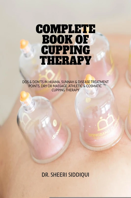 Complete Book of Cupping Therapy: DOS & Don'ts in Hijama, Sunnah & Disease Treatment Points, Dry or Massage, Athletic & Cosmatic Cupping Therapy