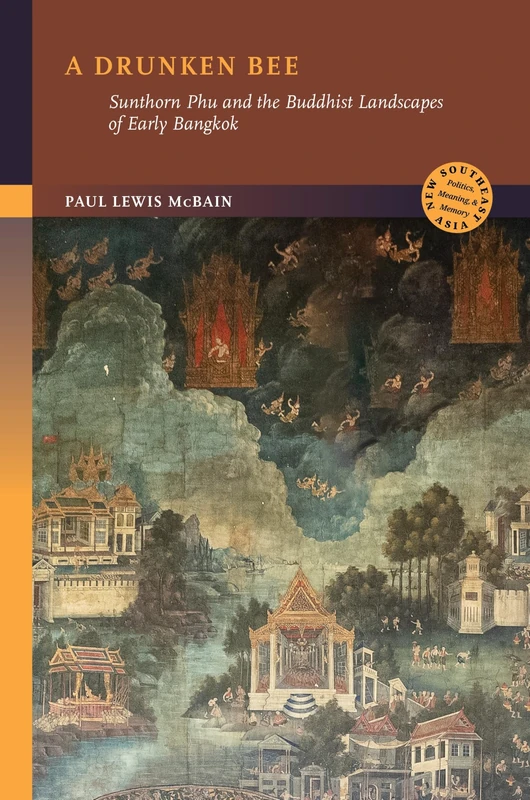 A Drunken Bee: Sunthorn Phu and the Buddhist Landscapes of Early Bangkok (New Southeast Asia: Politics, Meaning, and Memory)