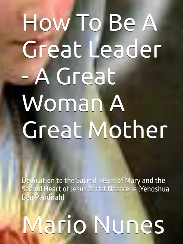 How To Be A Great Leader - A Great Woman A Great Mother: Dedication to the Sacred Heart of Mary and the Sacred Heart of Jesus Christ Nazarene (Yehoshua Ben Pandirah)