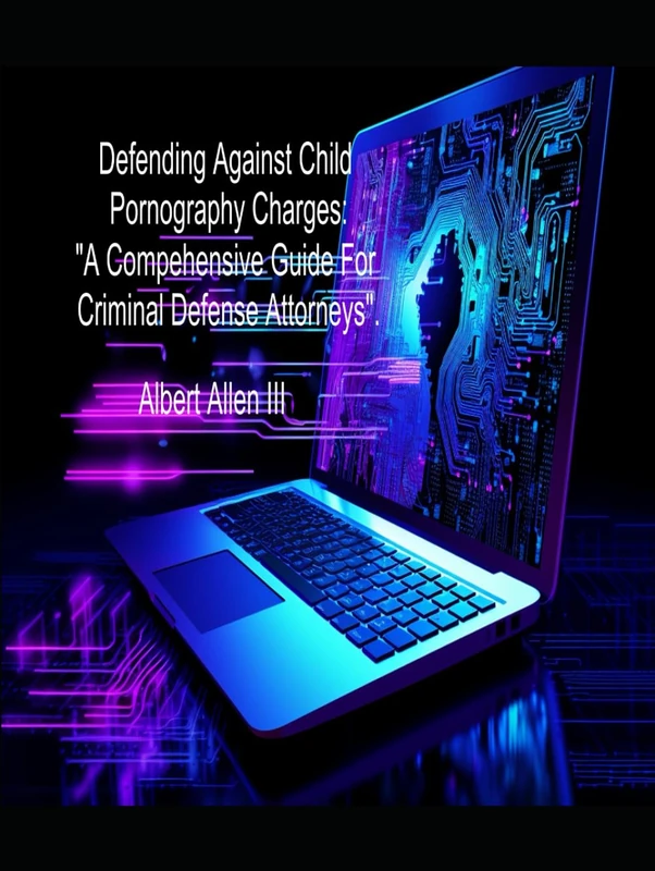 Defending Against Child Pornography Charges:: “A Comprehensive Guide for Criminal Defense Attorneys”