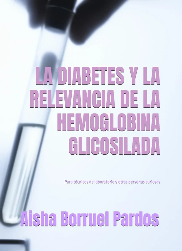 LA DIABETES Y LA RELEVANCIA DE LA HEMOGLOBINA GLICOSILADA: PARA TÉCNICOS DE LABORATORIO CLÍNICO Y BIOMÉDICO Y OTRA GENTE CURIOSA