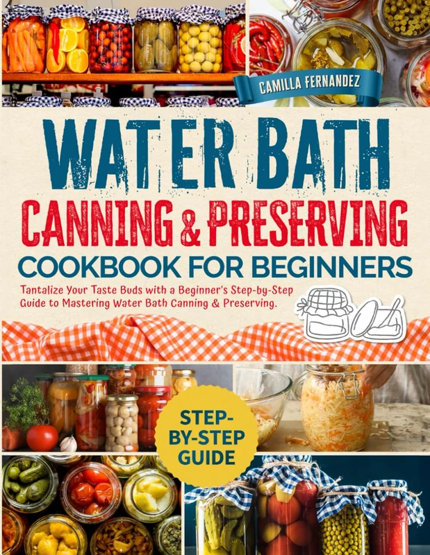 Water Bath Canning & Preserving Cookbook for Beginners: Tantalize Your Taste Buds with a Beginner's Step-by-Step Guide to Mastering Water Bath Canning & Preserving.