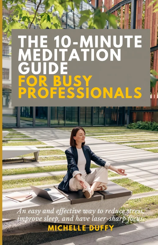 The 10-Minute Meditation Guide for Busy Professionals: An easy and effective way to reduce stress, improve sleep, and have laser-sharp focus.