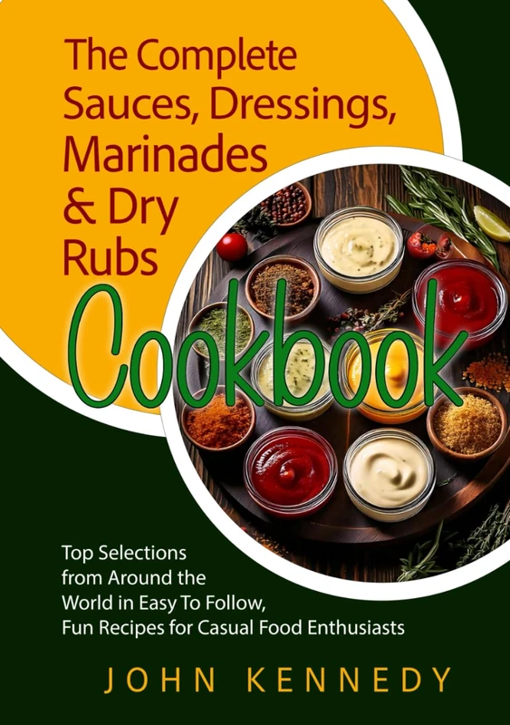THE COMPLETE SAUCES, DRESSINGS, MARINADES & DRY RUBS COOKBOOK: Top Selections from Around the World in Easy to Follow, Fun Recipes for Casual Food Enthusiasts