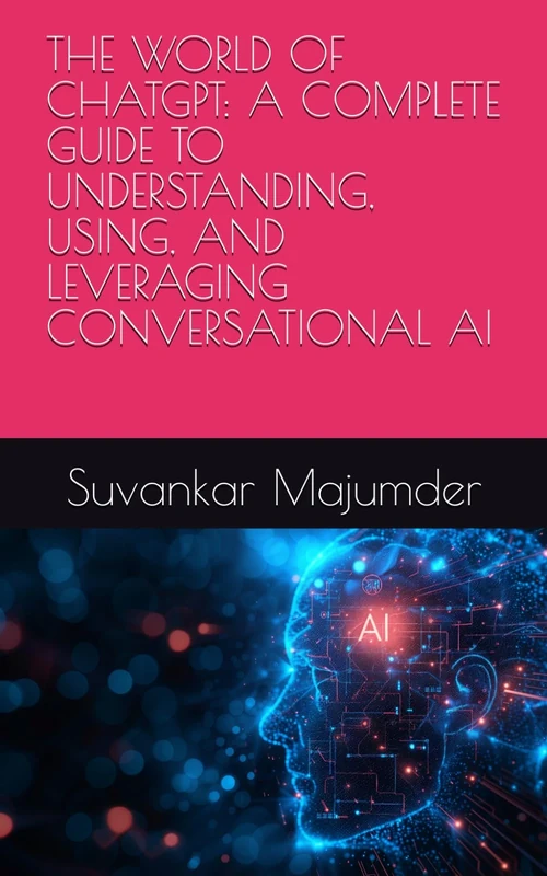 THE WORLD OF CHATGPT: A COMPLETE GUIDE TO UNDERSTANDING, USING, AND LEVERAGING CONVERSATIONAL AI
