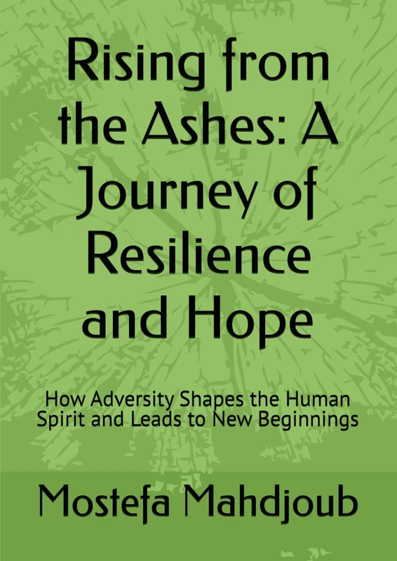 Rising from the Ashes: A Journey of Resilience and Hope: How Adversity Shapes the Human Spirit and Leads to New Beginnings