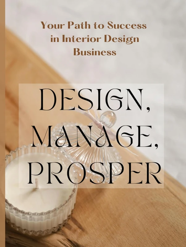 DESIGN,MANAGE,PROSPER: Your Path to Success in Interior Design Business; Building Success in the Interior Design Business: A Guide to Starting and Running a Thriving Practice