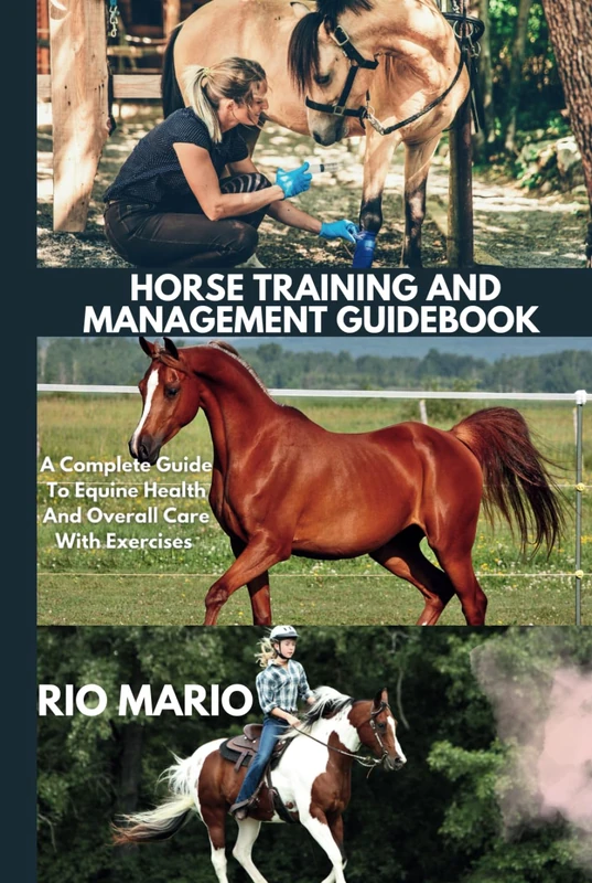 HORSE TRAINING AND MANAGEMENT GUIDEBOOK: A Complete Guide To Equine Health And Overall Care With Exercises