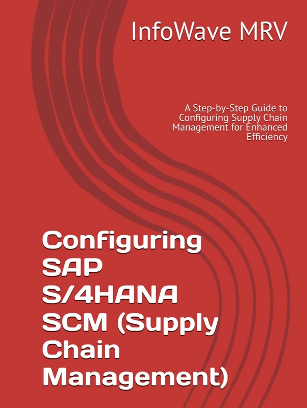 Configuring SAP S/4HANA SCM (Supply Chain Management): A Step-by-Step Guide to Configuring Supply Chain Management for Enhanced Efficiency (SAP S/4HANA Configurations)