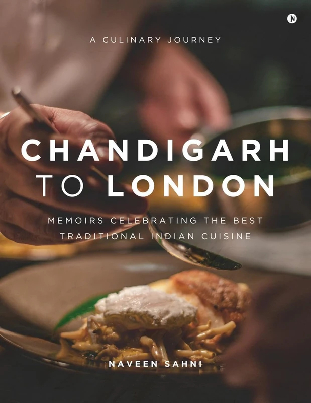 Chandigarh to London: A Culinary Journey: Memoirs Celebrating The Best Traditional Indian Cuisine