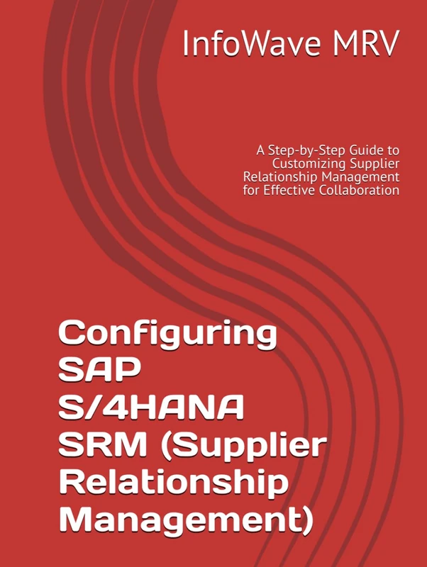 Configuring SAP S/4HANA SRM (Supplier Relationship Management): A Step-by-Step Guide to Customizing Supplier Relationship Management for Effective Collaboration (SAP S/4HANA Configurations)