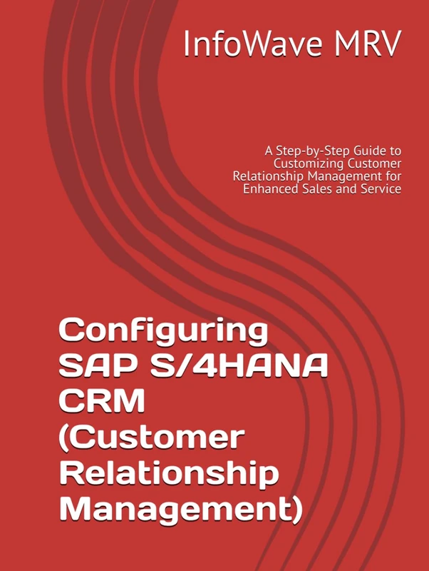 Configuring SAP S/4HANA CRM (Customer Relationship Management): A Step-by-Step Guide to Customizing Customer Relationship Management for Enhanced Sales and Service (SAP S/4HANA Configurations)