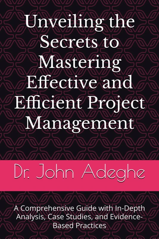 Unveiling the Secrets to Mastering Effective and Efficient Project Management: A Comprehensive Guide with In-Depth Analysis, Case Studies, and Evidence-Based Practices