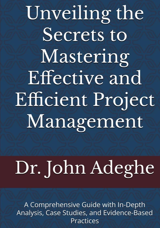 Unveiling the Secrets to Mastering Effective and Efficient Project Management: A Comprehensive Guide with In-Depth Analysis, Case Studies, and Evidence-Based Practices