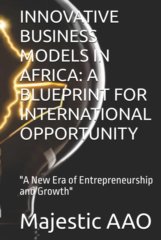 INNOVATIVE BUSINESS MODELS IN AFRICA: A BLUEPRINT FOR INTERNATIONAL OPPORTUNITY: "A New Era of Entrepreneurship and Growth"