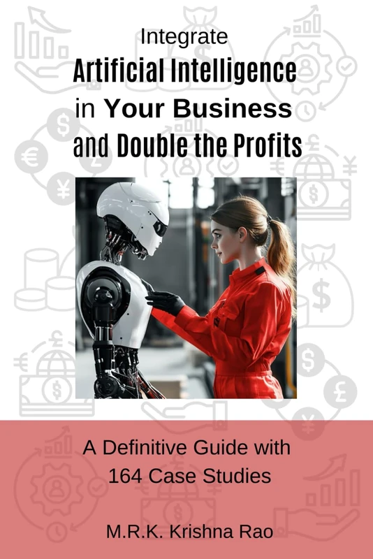 Integrate Artificial Intelligence in Your Business and Double the Profits: A Definitive Guide with 164 Case Studies