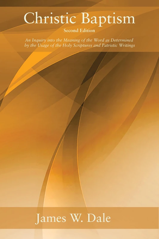 Christic Baptism, Second Edition: An Inquiry Into the Meaning of the Word as Determined by the Usage of the Holy Scriptures and Patristic Writings