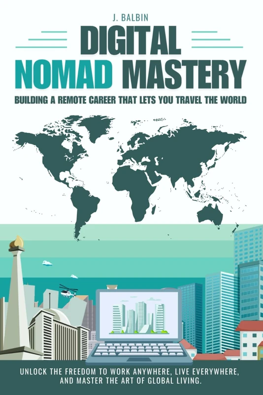 Digital Nomad Mastery: Building a Remote Career That Lets You Travel the World: Unlock the freedom to work anywhere, live everywhere, and master the art of global living