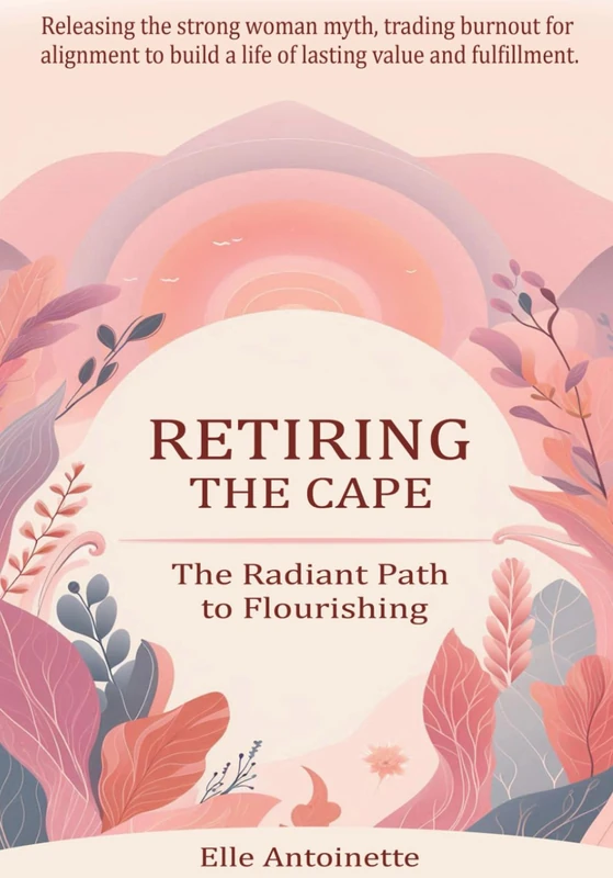 Retiring the Cape: The Radiant Path to Flourishing: Releasing the Strong Woman Myth and Trading Burnout for Alignment to Build a Life of Lasting Value and Fulfillment