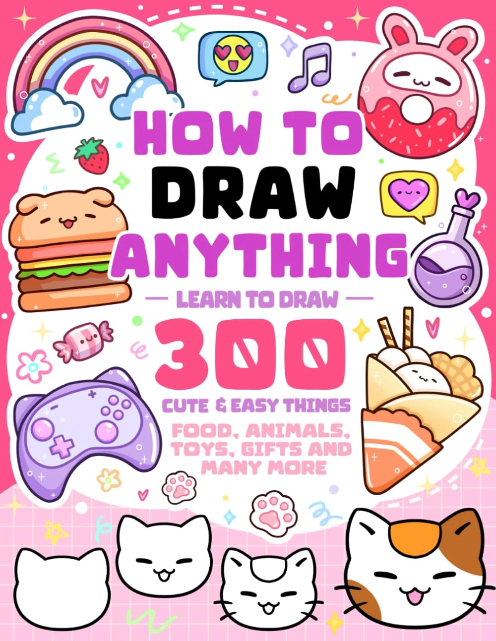 How To Draw Anything: Learn To Draw 300 Cute & Easy Things Like Food, Animals, Toys, Gifts and More - For Kids (How To Draw Series)