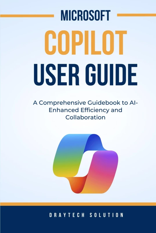 Microsoft Copilot User Guide: A Comprehensive Guidebook to AI-Enhanced Efficiency and Collaboration (Tech Guide)