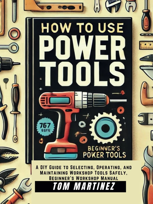 How to Use Power Tools: A DIY Guide to Selecting, Operating, and Maintaining Workshop Tools Safety, Beginner's Workshop Manual (Master Your Workshop)