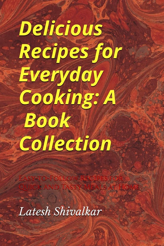 Delicious Recipes for Everyday Cooking: A [7] Book Collection: Easy-to-Follow Recipes for Quick and Tasty Meals at Home