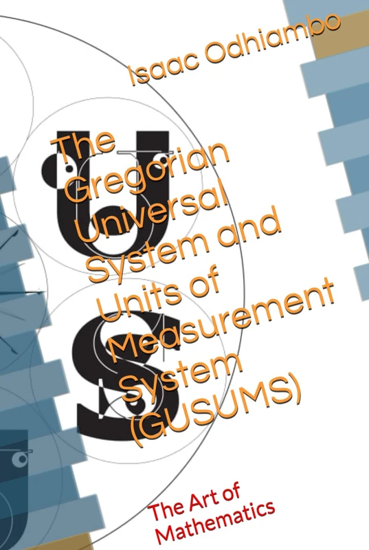 The Gregorian Universal System and Units of Measurement System (GUSUMS): The Art of Mathematics (EGYPTIAN MATHEMATICS & PHILOSOPHIES)