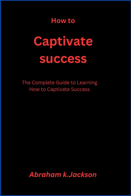 How to Captivate Success: The Complete Guide to Learning How to Captivate Success