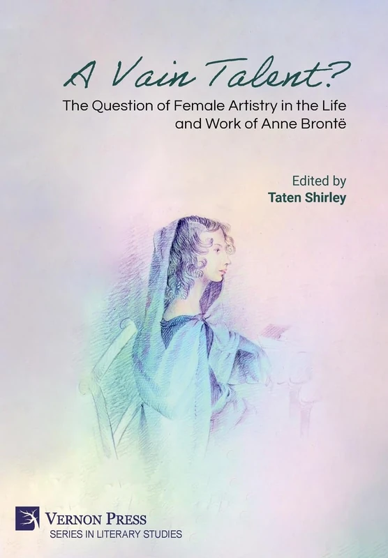 A Vain Talent? The Question of Female Artistry in the Life and Work of Anne Brontë (Literary Studies)