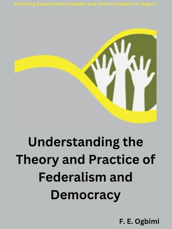 Understanding The Theory and Practice of Federalism and Democracy: Achieving Rapid Democratization in Developing Nations (Achieving Rapid Industrialisation and Democratisation in Nigeria)