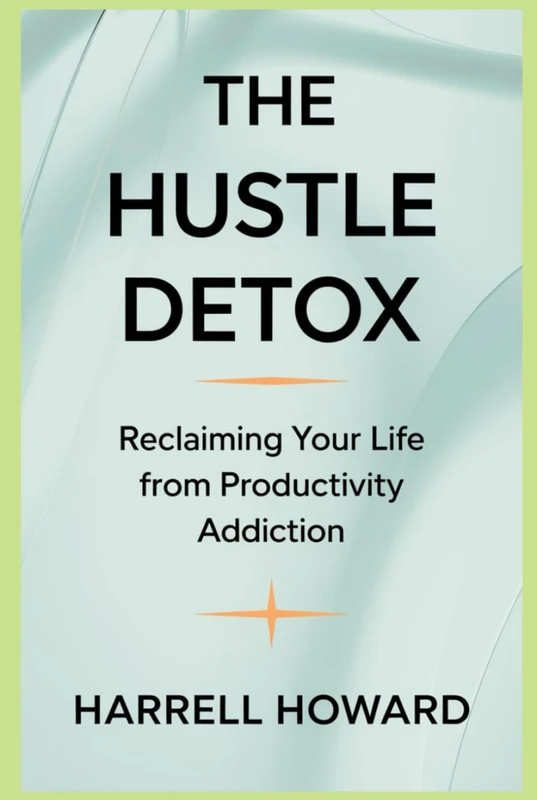The Hustle Detox: Reclaiming Your Life from Productivity Addiction: Breaking Free from Overwork and Rediscovering Joy