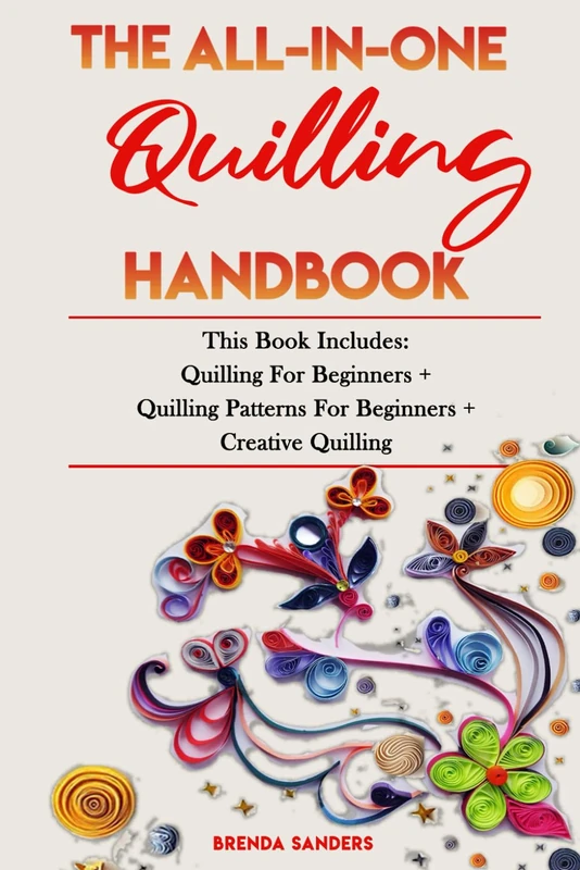 THE ALL-IN-ONE QUILLING HANDBOOK: This Book Includes: Quilling For Beginners + Quilling Patterns For Beginners + Creative Quilling