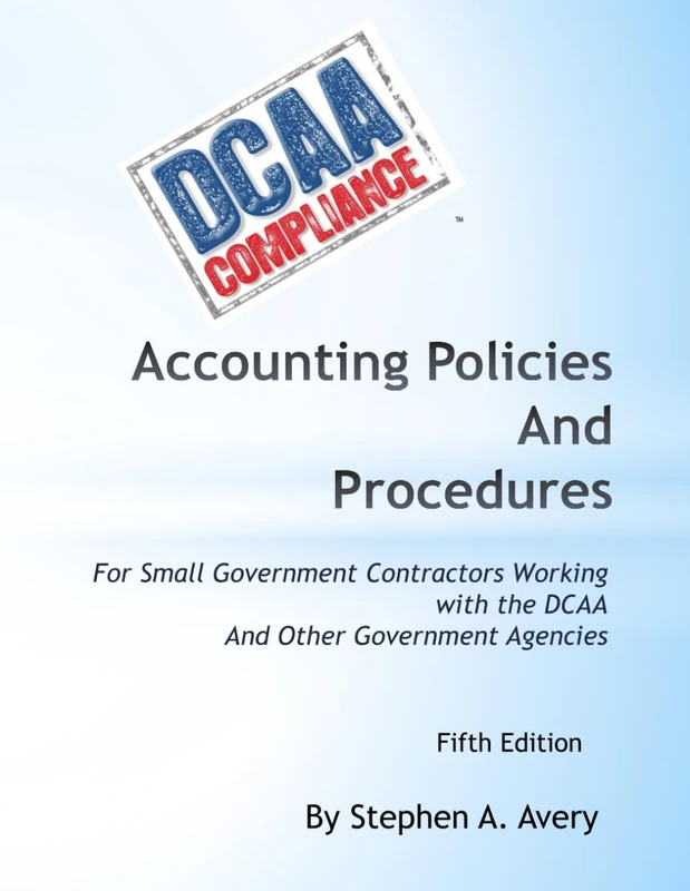 Accounting Policies and Procedures: For Small Government Contractors Working With the DCAA And Other Government Agencies