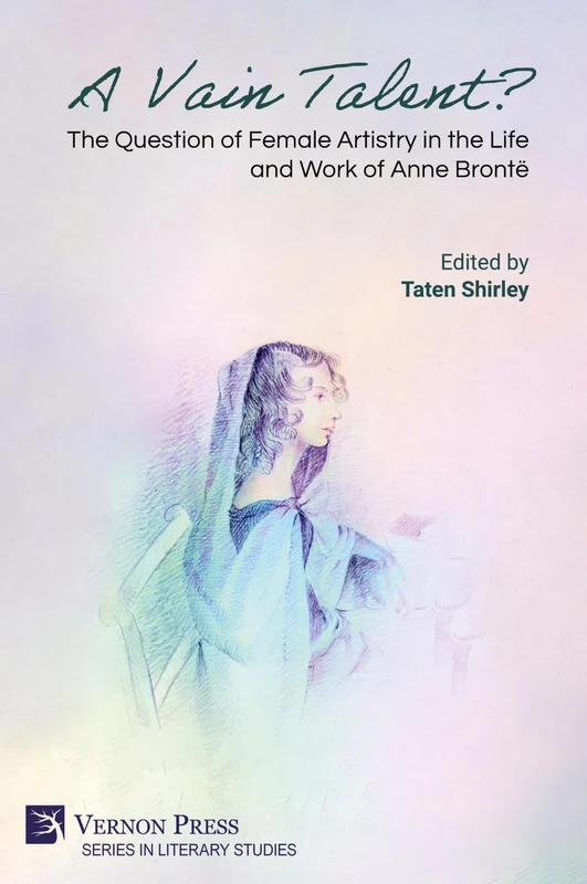 A Vain Talent? The Question of Female Artistry in the Life and Work of Anne Brontë (Literary Studies)