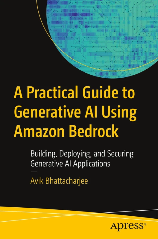 A Practical Guide to Generative AI Using Amazon Bedrock: Building, Deploying, and Securing Generative AI Applications