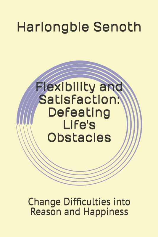 Flexibility and Satisfaction: Defeating Life's Obstacles: Change Difficulties into Reason and Happiness
