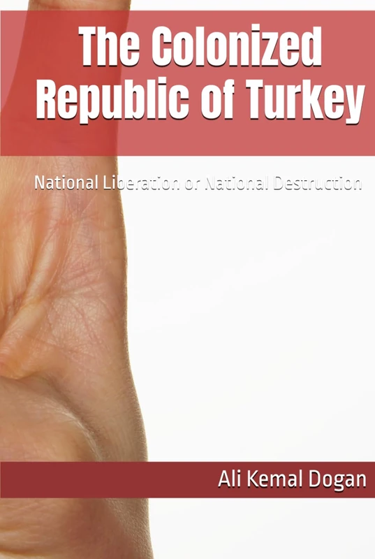 The Colonized Republic of Turkey: National Liberation or National Destruction (TÜRKİYE'S LOST CENTURY)