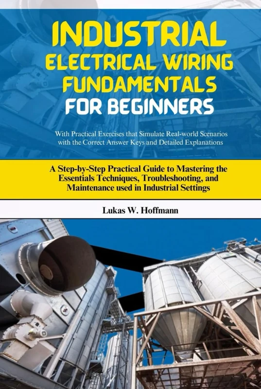 Industrial Electrical Wiring Fundamentals for Beginners: A Step-by-Step Practical Guide to Mastering the Essentials Techniques, Troubleshooting, and Maintenance used in Industrial Settings