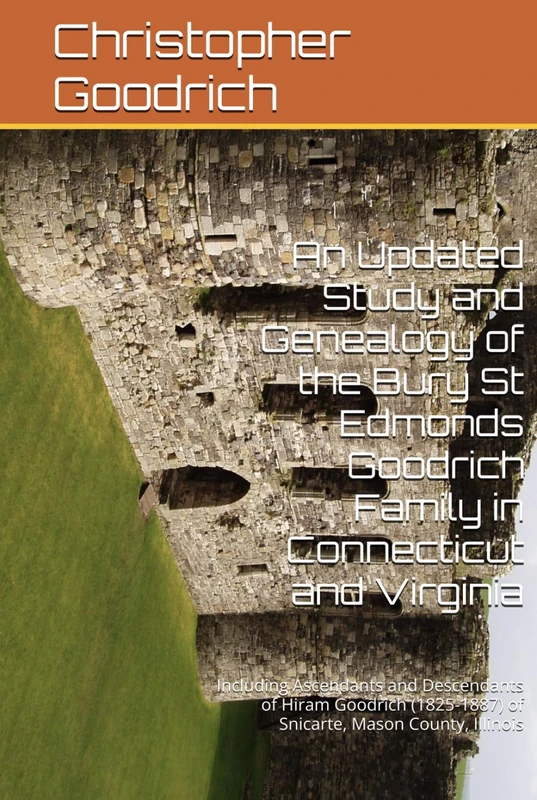 An Updated Study and Genealogy of the Bury St Edmonds Goodrich Family in Connecticut and Virginia: Including Ascendants and Descendants of Hiram ... of Snicarte, Mason County, Illinois