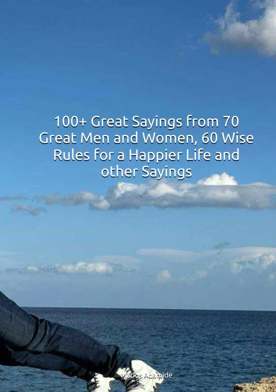 100+ Great Sayings from 70 Great Men and Women, 60 Wise Rules for a Happier Life and other Sayings