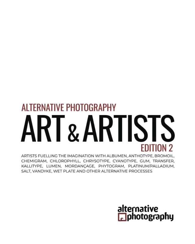 Alternative Photography: Art and Artists, Edition 2: Artists fuelling the imagination with anthotype, bromoil, chlorophyll, chrysotype, cyanotype, ... gum bichromates, platium prints and more)