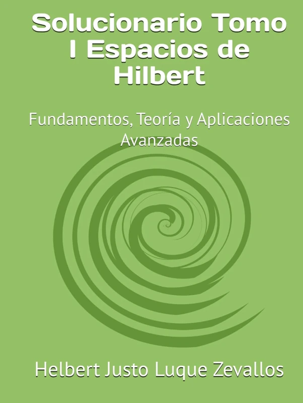Solucionario Tomo I Espacios de Hilbert: Fundamentos, Teoría y Aplicaciones Avanzadas (Fundamentos y Aplicaciones Matemáticas: Teoría Avanzada y Modelos Prácticos)