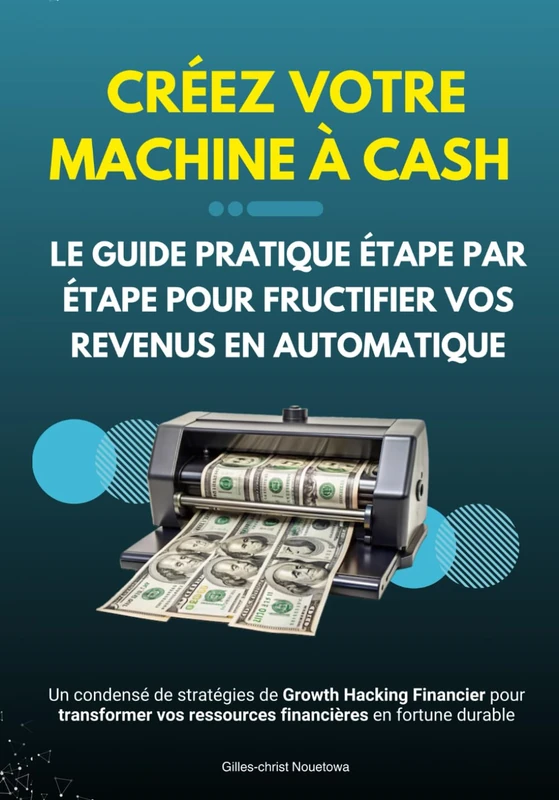 Créez Votre Machine à Cash : Le Guide Pratique Étape par Étape pour Fructifier Vos Revenus en Automatique: Un condensé de stratégies de Growth Hacking Financier pour transformer vos ressources financières en fortune durable