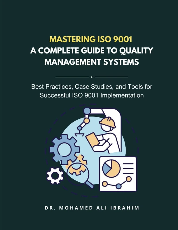 Mastering ISO 9001: A Complete Guide to Quality Management Systems: Best Practices, Case Studies, and Tools for Achieving ISO 9001 Certification and Continuous Quality Improvement (ISO 9001: 2015)