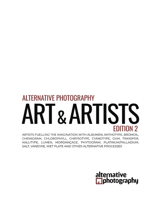 Alternative Photography: Art and Artists, Edition 2: Artists fuelling the imagination with anthotype, bromoil, chlorophyll, chrysotype, cyanotype, ... gum bichromates, platium prints and more)