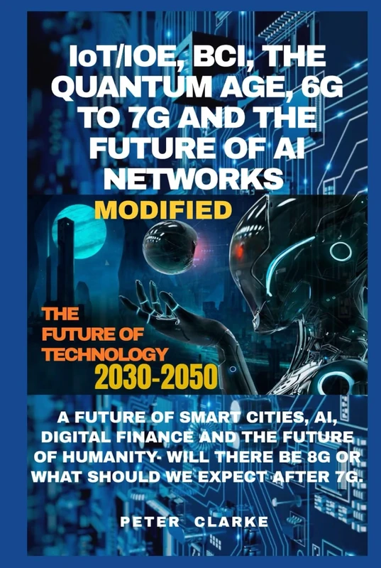 IoT/IOE, BCI, THE QUANTUM AGE, 6G & 7G AND THE FUTURE OF AI NETWORKS: A FUTURE OF SMART CITIES, AI, DIGITAL FINANCE AND THE FUTURE OF HUMANITY- WILL ... WE EXPECT AFTER 7G. (Uncovering Technology)