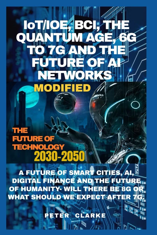 IoT/IOE, BCI, THE QUANTUM AGE, 6G & 7G AND THE FUTURE OF AI NETWORKS: A FUTURE OF SMART CITIES, AI, DIGITAL FINANCE AND THE FUTURE OF HUMANITY- WILL ... WE EXPECT AFTER 7G. (Uncovering Technology)