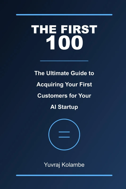 The First 100: A Practical Guide to Acquiring Your Initial Customers for AI Startups